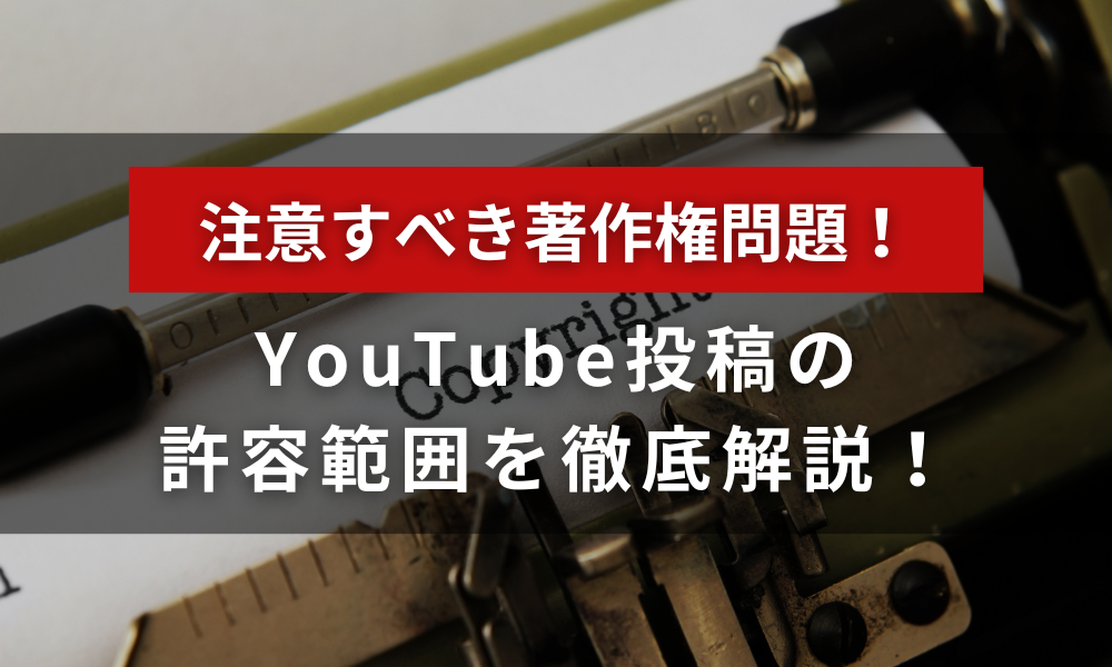 【YouTube動画投稿】注意すべき著作権問題！どこまで許容されるか判断方法を徹底解説